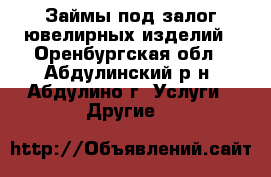 Займы под залог ювелирных изделий - Оренбургская обл., Абдулинский р-н, Абдулино г. Услуги » Другие   